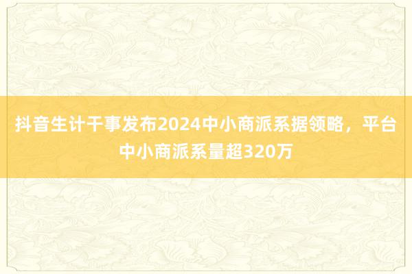 抖音生计干事发布2024中小商派系据领略，平台中小商派系量超320万