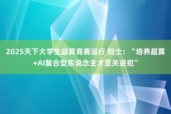 2025天下大学生超算竞赛运行 院士：“培养超算+AI复合型东说念主才至关进犯”