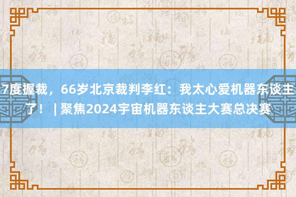 7度握裁，66岁北京裁判李红：我太心爱机器东谈主了！ | 聚焦2024宇宙机器东谈主大赛总决赛