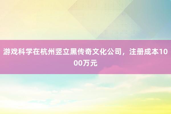 游戏科学在杭州竖立黑传奇文化公司，注册成本1000万元