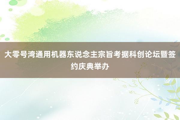 大零号湾通用机器东说念主宗旨考据科创论坛暨签约庆典举办