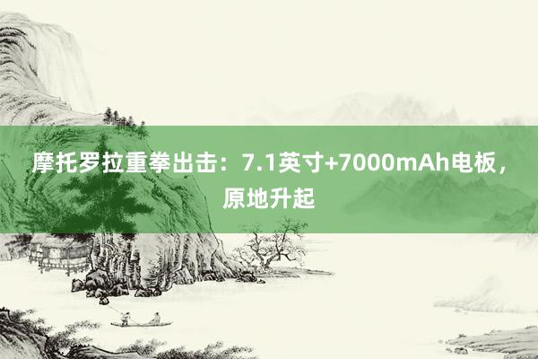 摩托罗拉重拳出击：7.1英寸+7000mAh电板，原地升起