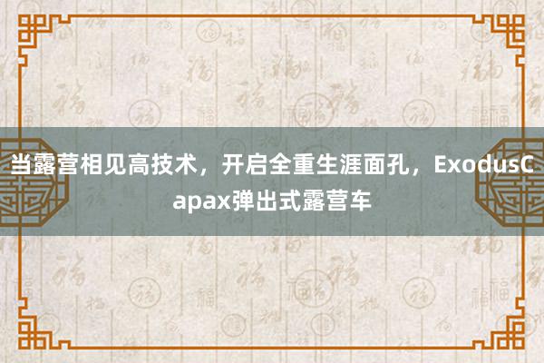 当露营相见高技术，开启全重生涯面孔，ExodusCapax弹出式露营车