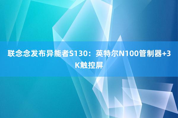 联念念发布异能者S130：英特尔N100管制器+3K触控屏