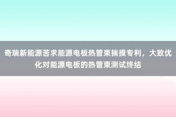 奇瑞新能源苦求能源电板热管束揣摸专利，大致优化对能源电板的热管束测试终结