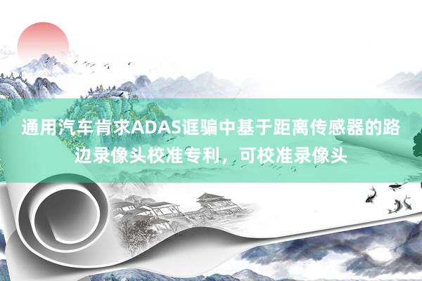 通用汽车肯求ADAS诓骗中基于距离传感器的路边录像头校准专利，可校准录像头