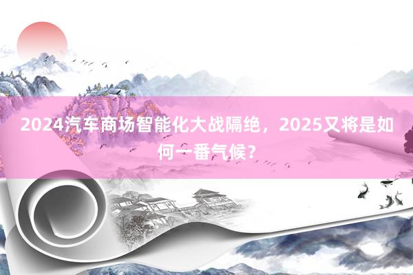 2024汽车商场智能化大战隔绝，2025又将是如何一番气候？