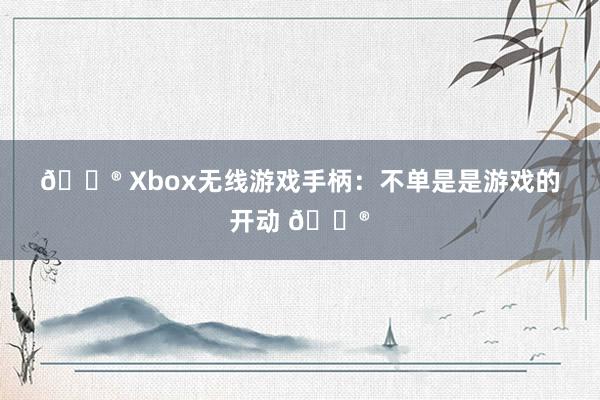 🎮 Xbox无线游戏手柄：不单是是游戏的开动 🎮