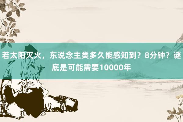 若太阳灭火，东说念主类多久能感知到？8分钟？谜底是可能需要10000年