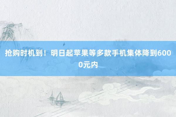 抢购时机到！明日起苹果等多款手机集体降到6000元内