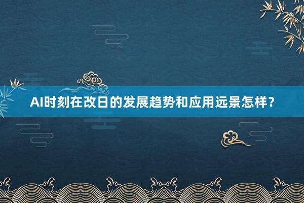 AI时刻在改日的发展趋势和应用远景怎样？