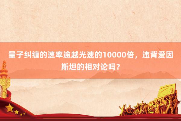 量子纠缠的速率逾越光速的10000倍，违背爱因斯坦的相对论吗？