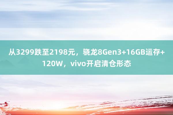 从3299跌至2198元，骁龙8Gen3+16GB运存+120W，vivo开启清仓形态