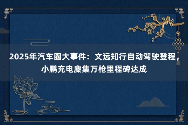 2025年汽车圈大事件：文远知行自动驾驶登程，小鹏充电麇集万枪里程碑达成