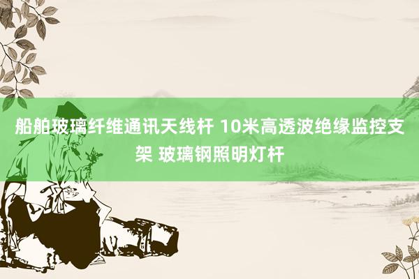 船舶玻璃纤维通讯天线杆 10米高透波绝缘监控支架 玻璃钢照明灯杆