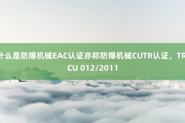 什么是防爆机械EAC认证亦称防爆机械CUTR认证，TR CU 012/2011