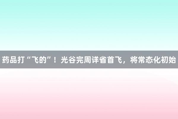 药品打“飞的”！光谷完周详省首飞，将常态化初始