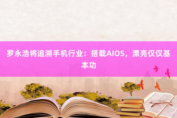 罗永浩将追溯手机行业：搭载AIOS，漂亮仅仅基本功