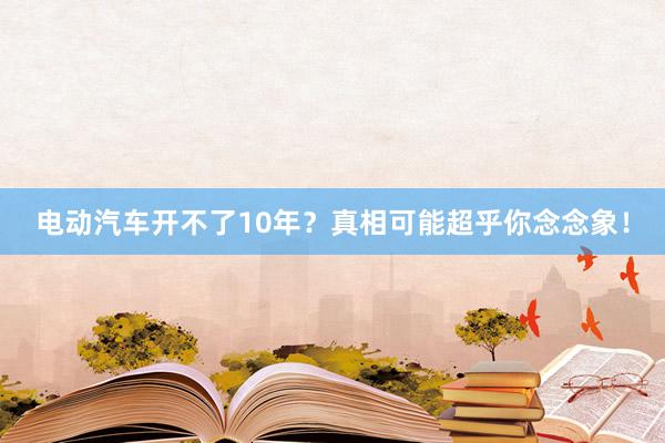 电动汽车开不了10年？真相可能超乎你念念象！