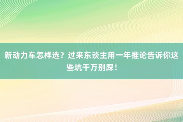 新动力车怎样选？过来东谈主用一年推论告诉你这些坑千万别踩！