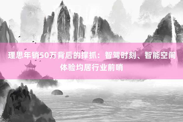 理思年销50万背后的撑抓：智驾时刻、智能空间体验均居行业前哨