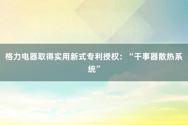 格力电器取得实用新式专利授权：“干事器散热系统”