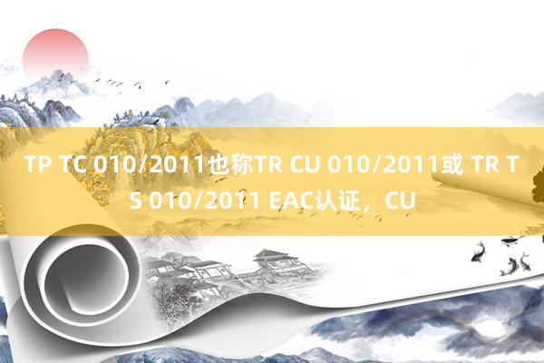 TP TC 010/2011也称TR CU 010/2011或 TR TS 010/2011 EAC认证，CU