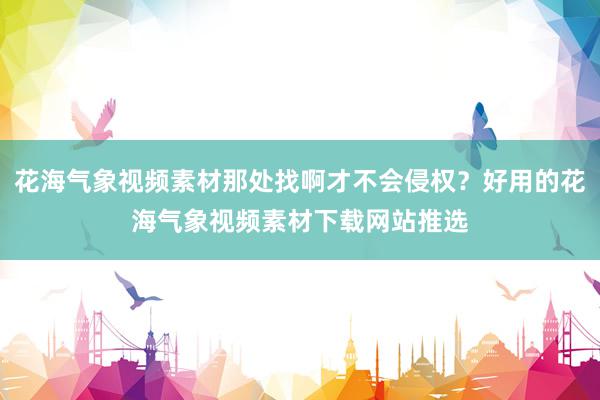 花海气象视频素材那处找啊才不会侵权？好用的花海气象视频素材下载网站推选