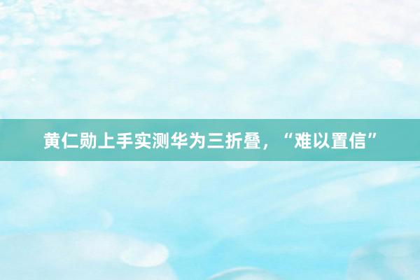 黄仁勋上手实测华为三折叠，“难以置信”