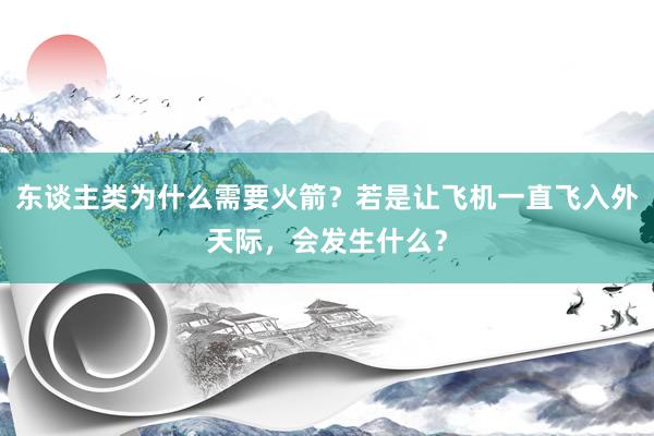 东谈主类为什么需要火箭？若是让飞机一直飞入外天际，会发生什么？