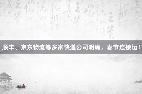 顺丰、京东物流等多家快递公司明确，春节连接运！