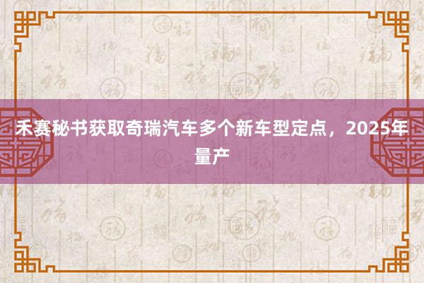 禾赛秘书获取奇瑞汽车多个新车型定点，2025年量产