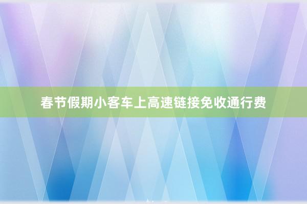 春节假期小客车上高速链接免收通行费