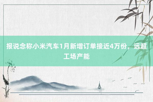 报说念称小米汽车1月新增订单接近4万份，远超工场产能