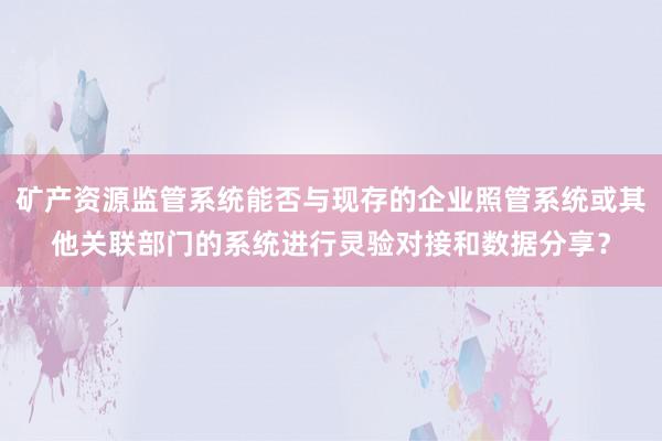 矿产资源监管系统能否与现存的企业照管系统或其他关联部门的系统进行灵验对接和数据分享？