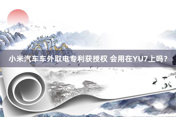 小米汽车车外取电专利获授权 会用在YU7上吗？