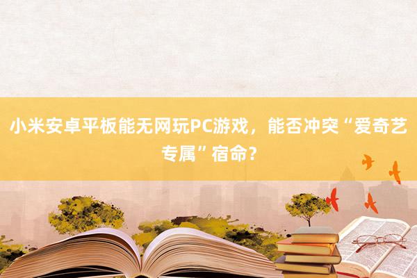 小米安卓平板能无网玩PC游戏，能否冲突“爱奇艺专属”宿命？