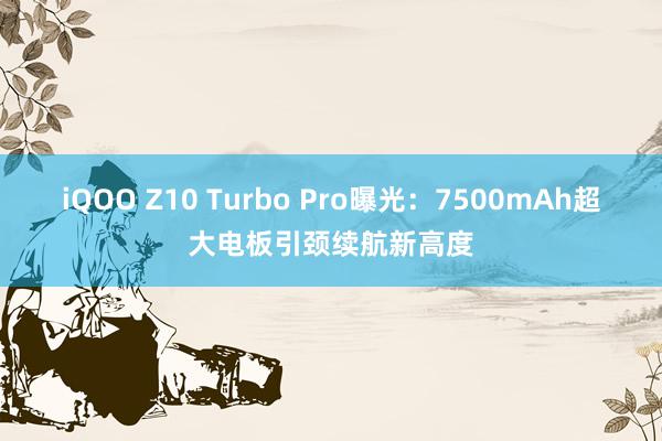 iQOO Z10 Turbo Pro曝光：7500mAh超大电板引颈续航新高度