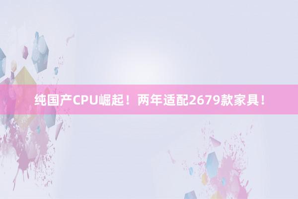 纯国产CPU崛起！两年适配2679款家具！