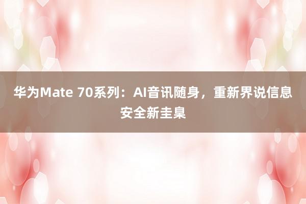 华为Mate 70系列：AI音讯随身，重新界说信息安全新圭臬