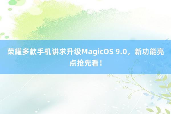 荣耀多款手机讲求升级MagicOS 9.0，新功能亮点抢先看！