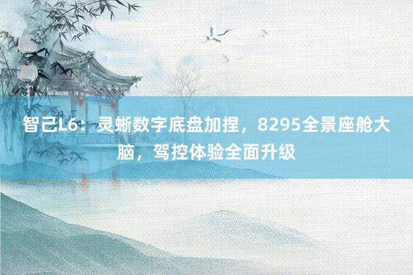 智己L6：灵蜥数字底盘加捏，8295全景座舱大脑，驾控体验全面升级