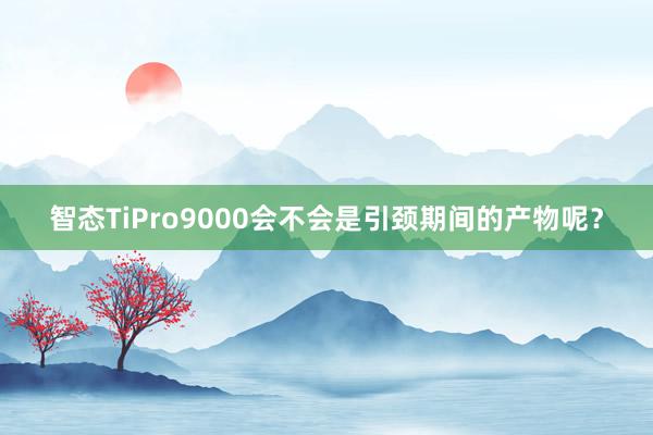 智态TiPro9000会不会是引颈期间的产物呢？