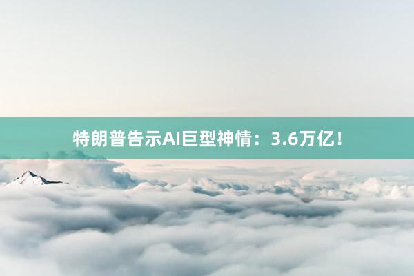 特朗普告示AI巨型神情：3.6万亿！