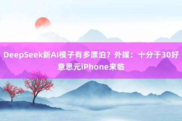 DeepSeek新AI模子有多漂泊？外媒：十分于30好意思元iPhone来临