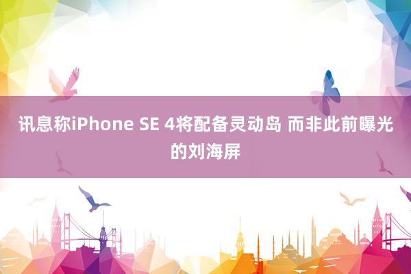 讯息称iPhone SE 4将配备灵动岛 而非此前曝光的刘海屏