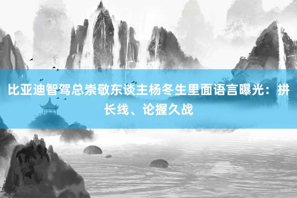 比亚迪智驾总崇敬东谈主杨冬生里面语言曝光：拼长线、论握久战