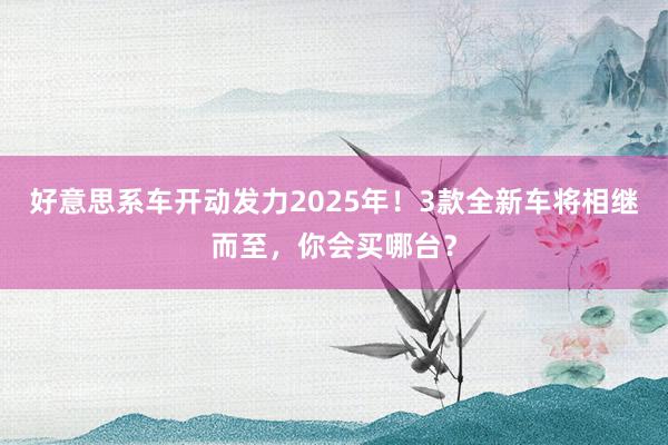 好意思系车开动发力2025年！3款全新车将相继而至，你会买哪台？