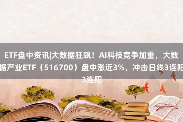 ETF盘中资讯|大数据狂飙！AI科技竞争加重，大数据产业ETF（516700）盘中涨近3%，冲击日线3连阳