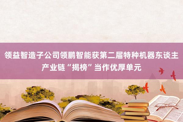 领益智造子公司领鹏智能获第二届特种机器东谈主产业链“揭榜”当作优厚单元